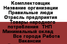 Комплектовщик › Название организации ­ Правильные люди › Отрасль предприятия ­ Товары народного потребления (ТНП) › Минимальный оклад ­ 30 000 - Все города Работа » Вакансии   . Башкортостан респ.,Баймакский р-н